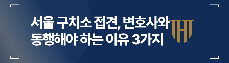 서울 구치소 접견, 변호사와 동행해야 하는 이유 3가지