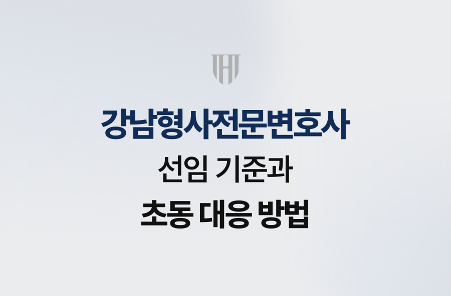 강남형사전문변호사 선임 기준과 초동 대응 방법